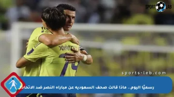 رسميًا اليوم.. ماذا قالت صحف السعودية عن مباراة النصر ضد الاتحاد؟